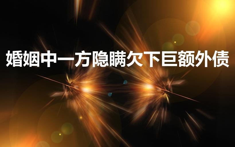 婚姻中一方隐瞒欠下巨额外债（夫妻一方隐瞒大额借款怎么办）