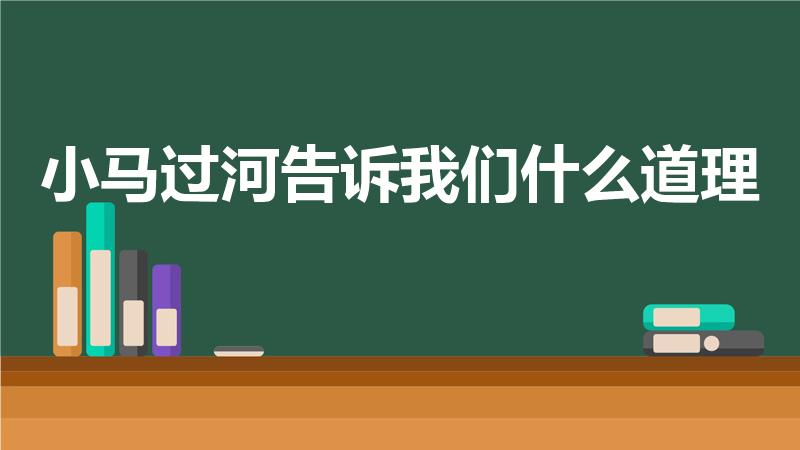 小马过河告诉我们什么道理（小马过河告诉我们一个什么道理）