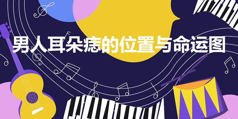 男人耳朵痣的位置与命运图（耳朵长痣的位置与命运）