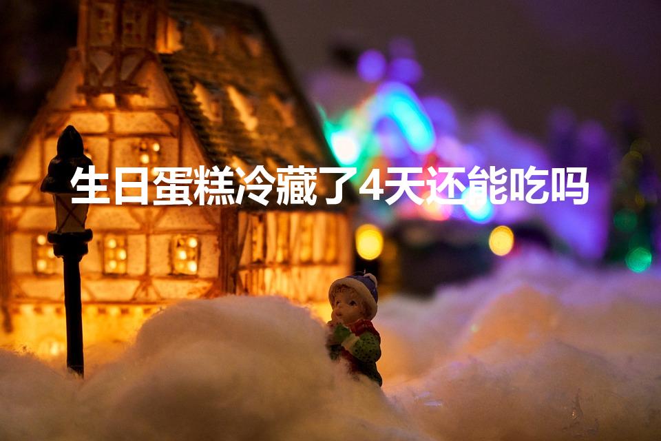 生日蛋糕冷藏了4天还能吃吗（蛋糕放了4天能吃吗）