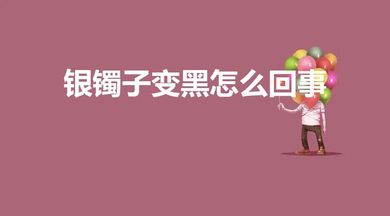 银镯子变黑怎么回事（银手镯戴着变黑是什么原因）