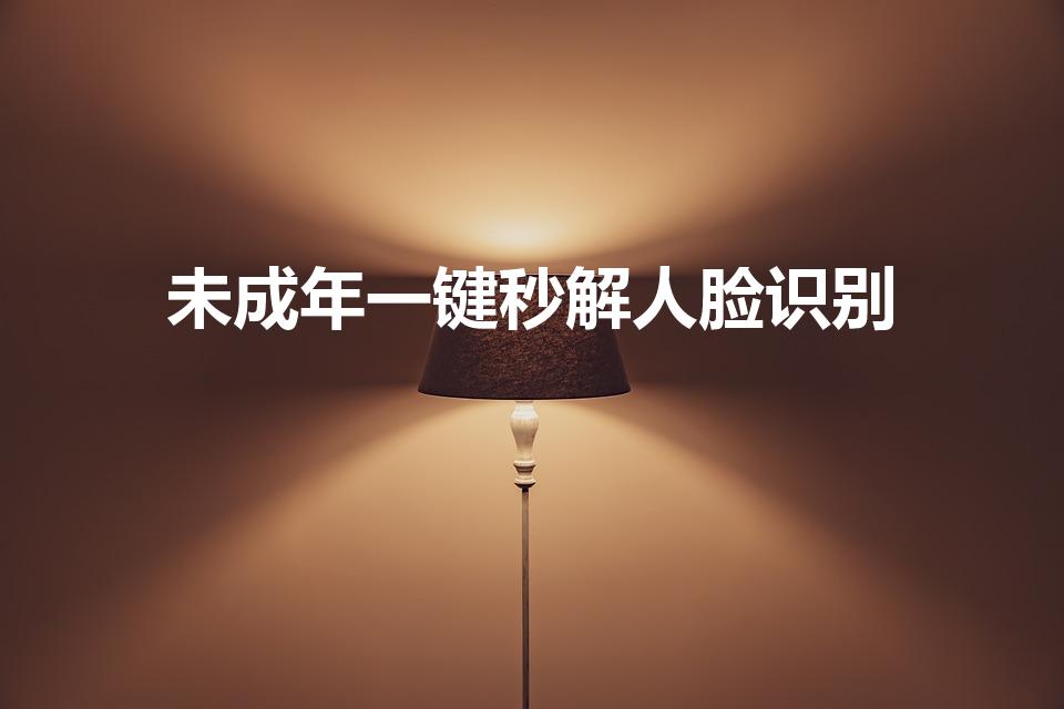 未成年一键秒解人脸识别（微信怎么解除人脸识别）
