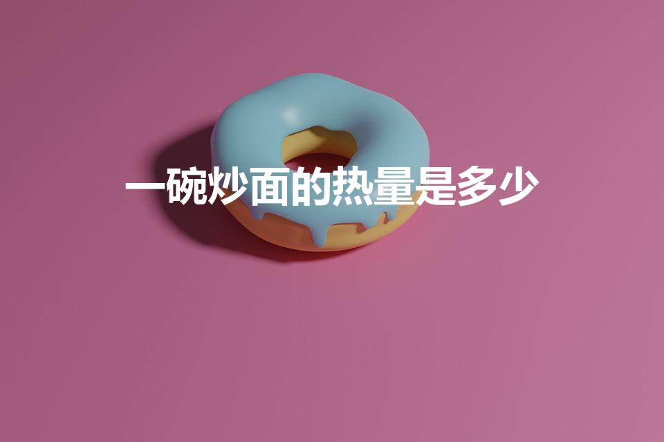 一碗炒面的热量是多少（炒面的热量）