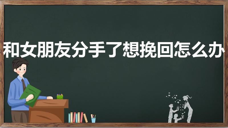 和女朋友分手了想挽回怎么办（分手后怎么挽回女朋友）