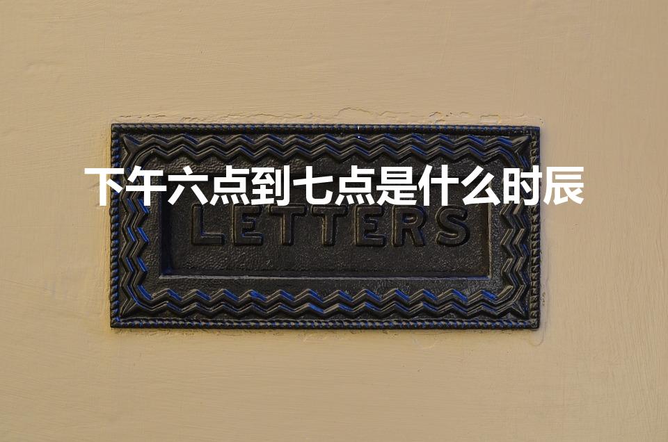 下午六点到七点是什么时辰（下午6-7点出生是什么时辰）