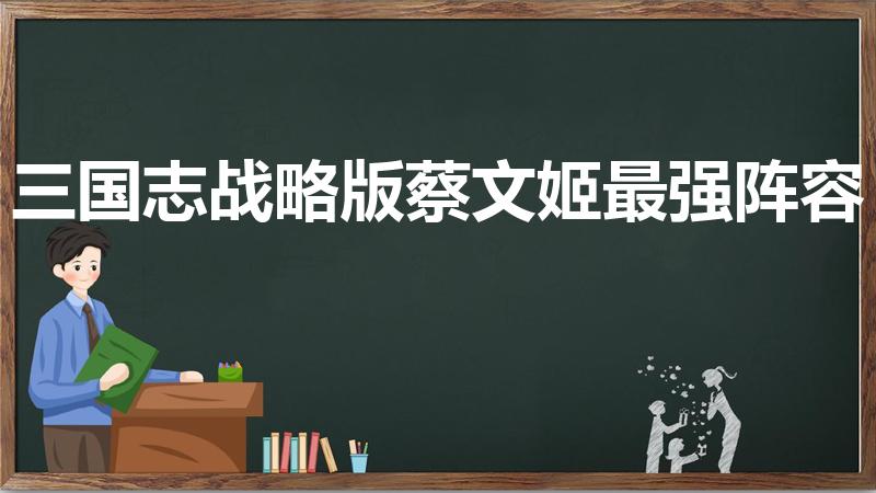 三国志战略版蔡文姬最强阵容（三国志战略版孙权赵云搭配）