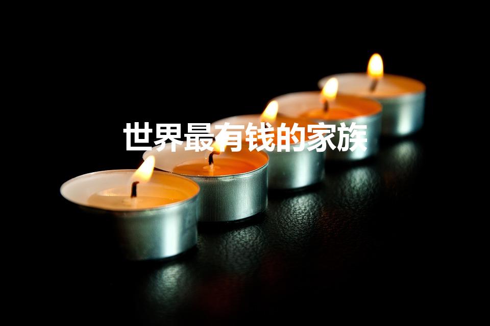 世界最有钱的家族（世界最有钱的十大家族 是什么家族）