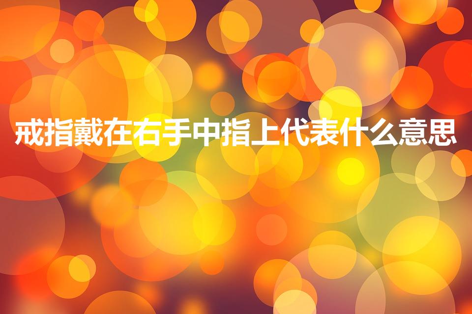 戒指戴在右手中指上代表什么意思（戒指带右手中指怎么说）