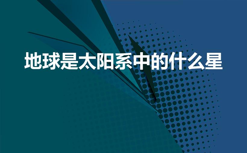 地球是太阳系中的什么星（地球是太阳系中的一颗什么星）