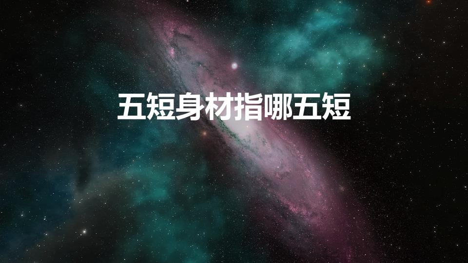 五短身材指哪五短（什么是五短身材）