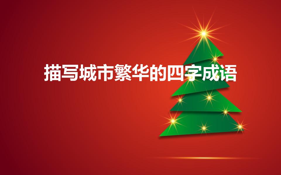 描写城市繁华的四字成语（形容繁华的城市的四字成语有哪些）