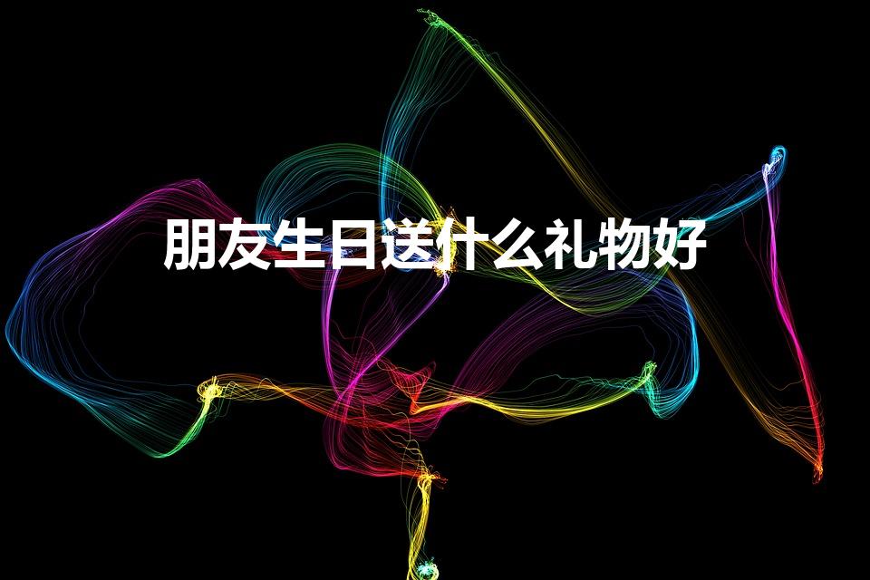 朋友生日送什么礼物好（送朋友什么生日礼物好）