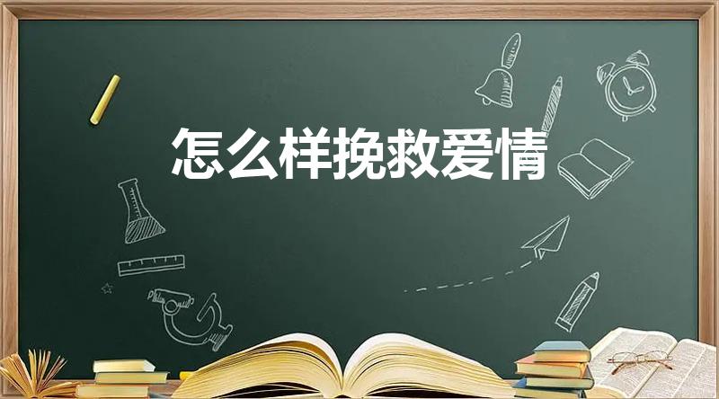 怎么样挽救爱情（挽救爱情的方法有哪些）