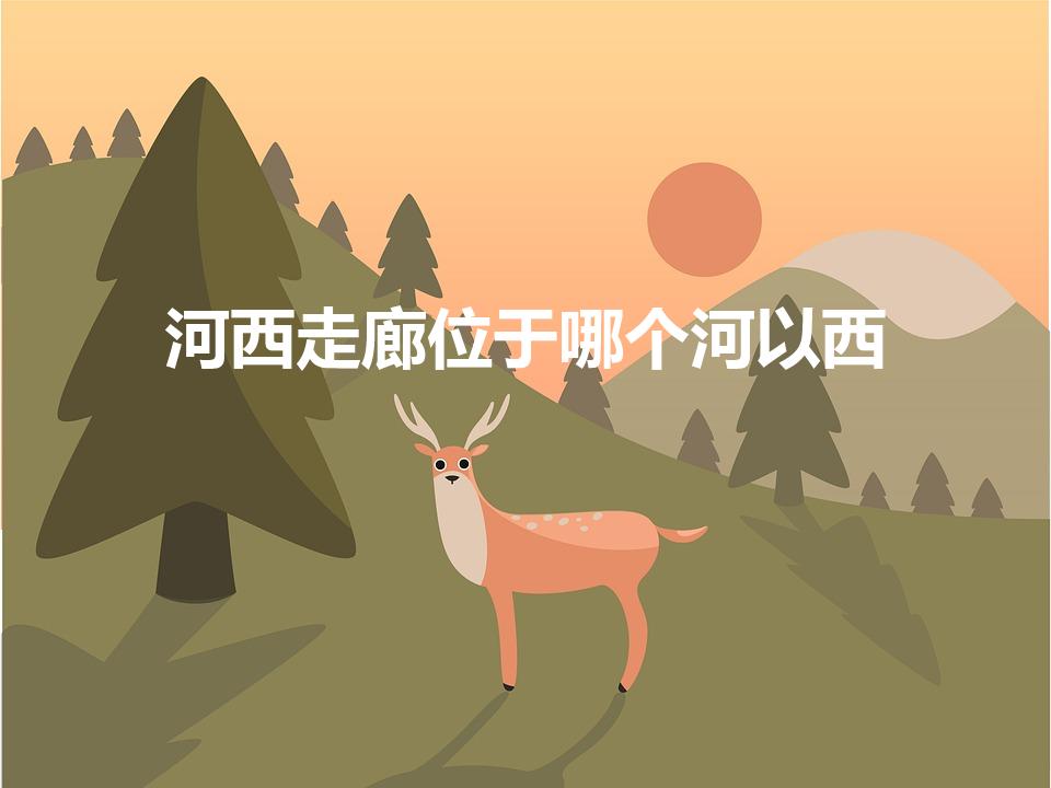 河西走廊位于哪个河以西（河西走廊位于什么河流以西）
