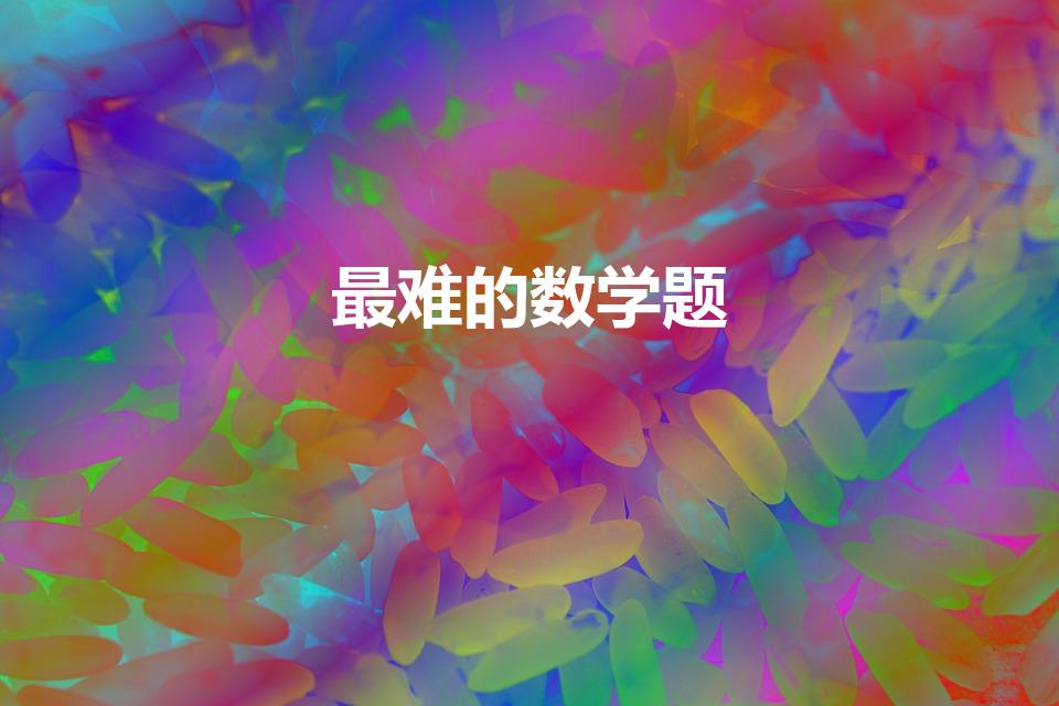 最难的数学题（世界上最难的数学题是什么）