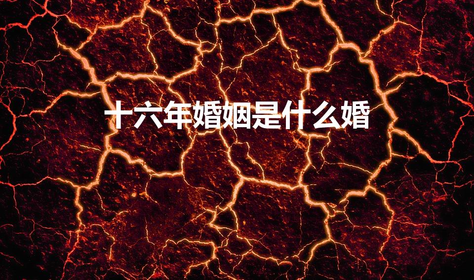 十六年婚姻是什么婚（结婚16年是什么婚）