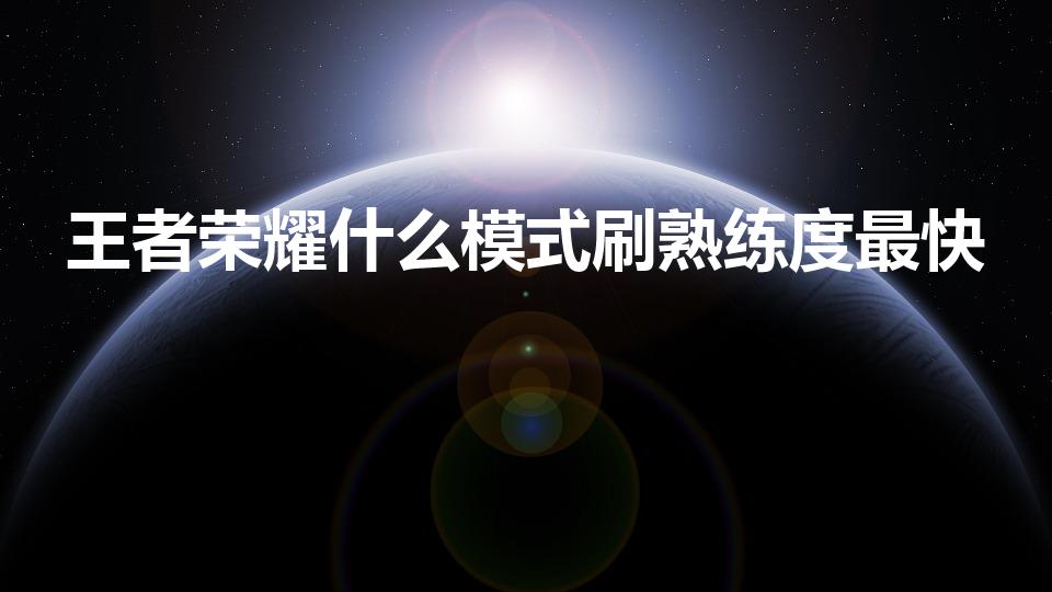 王者荣耀什么模式刷熟练度最快（刷熟练度哪个模式最快）