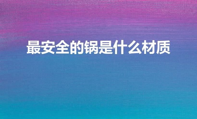最安全的锅是什么材质（什么锅安全无毒）