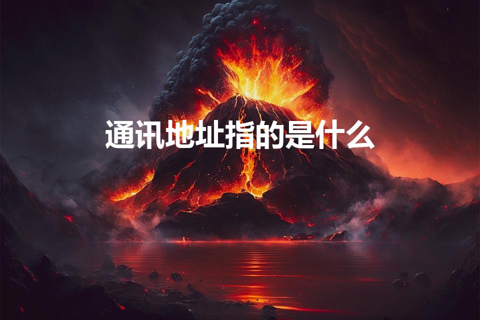通讯地址指的是什么（通讯地址是指什么地方）