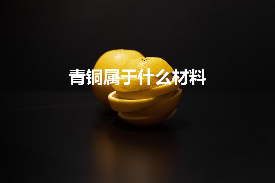 青铜属于什么材料（青铜器属于什么材料）