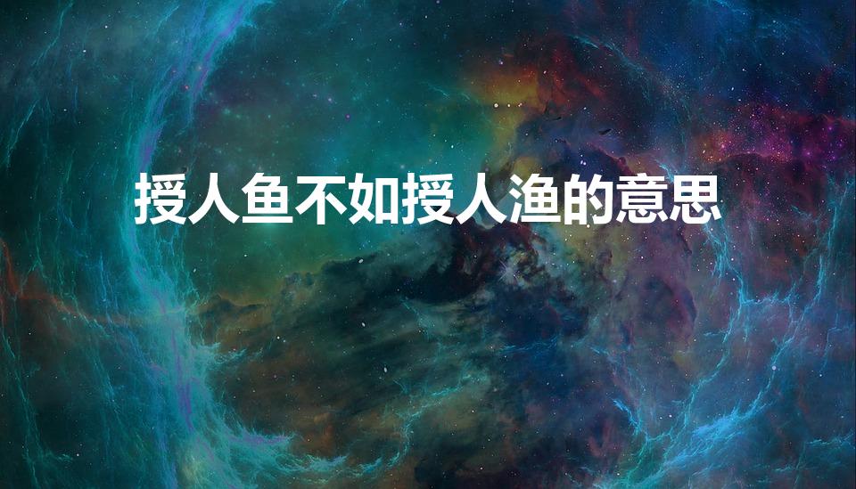 授人鱼不如授人渔的意思（授人鱼不如授人以渔,是什么意思）