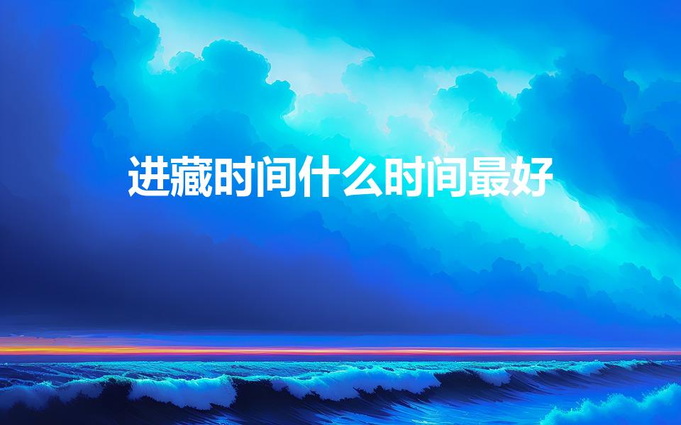 进藏时间什么时间最好（去西藏旅行最佳时间是什么）