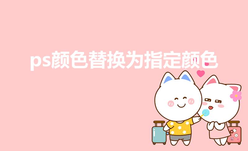 ps颜色替换为指定颜色（ps怎么把图片颜色换成另一种颜色）