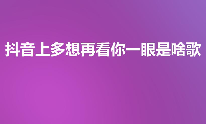 抖音上多想再看你一眼是啥歌（多想最后再看你一眼是什么歌）