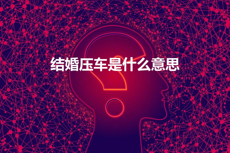 结婚压车是什么意思（结婚压车意思）