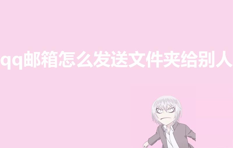 qq邮箱怎么发送文件夹给别人（qq邮箱怎么发文件给别人）
