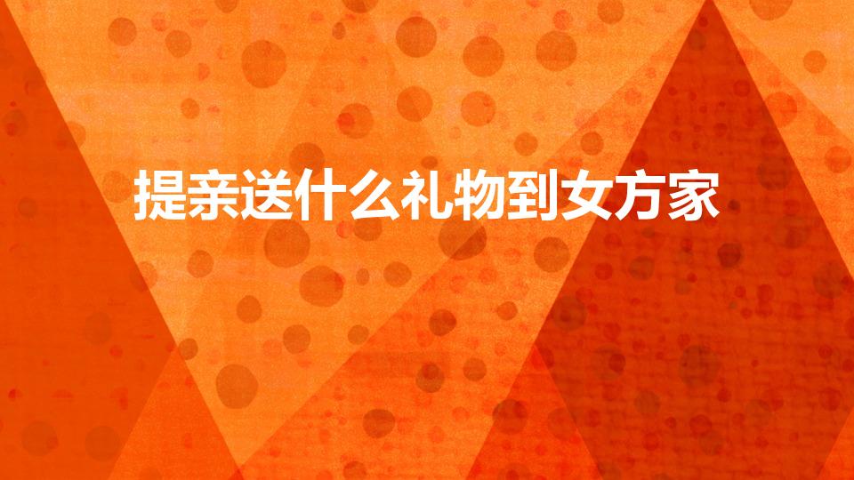 提亲送什么礼物到女方家（男方提亲去女方家送什么礼物）
