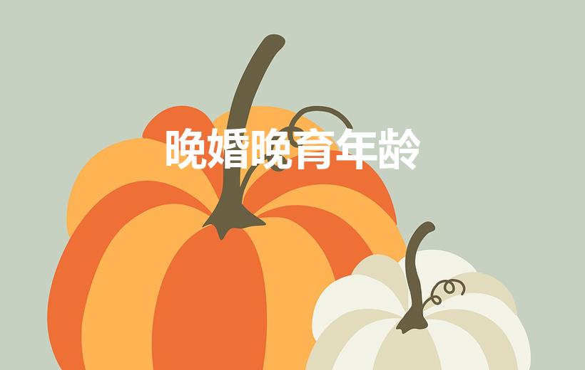 晚婚晚育年龄（晚婚晚育的年龄是多少）