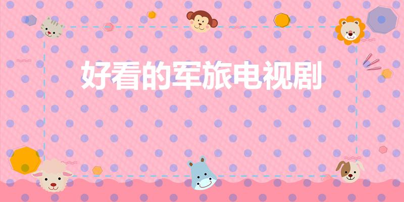 好看的军旅电视剧（2022年最火的军旅电视剧）