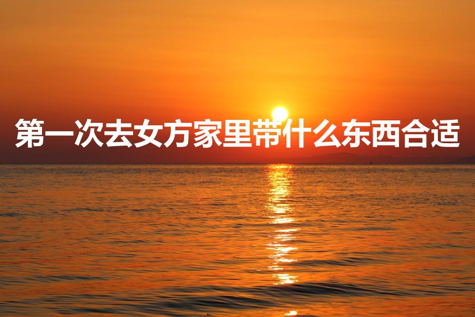 第一次去女方家里带什么东西合适