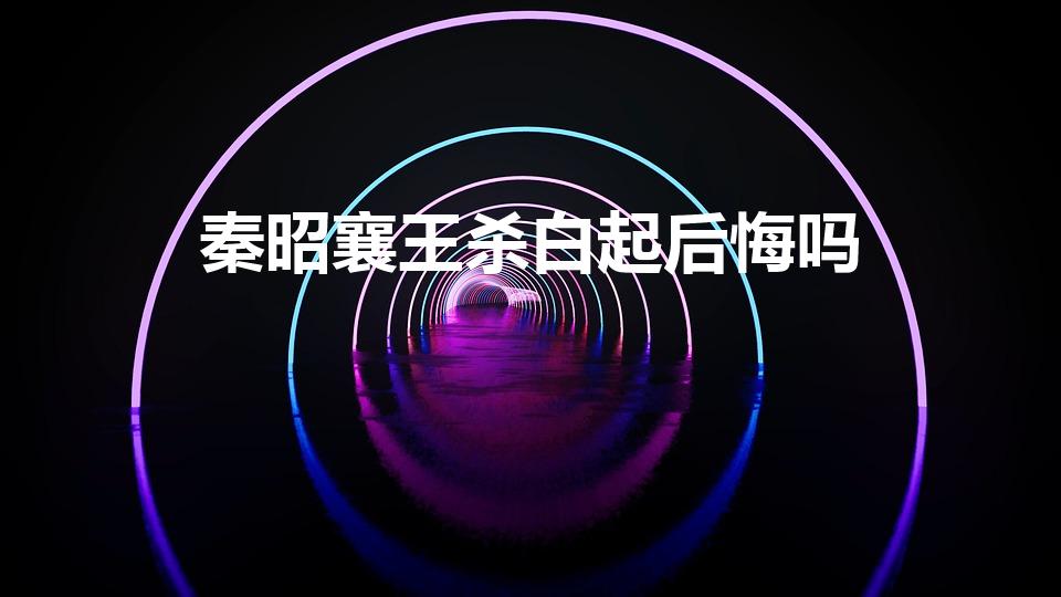 秦昭襄王杀白起后悔吗（秦昭襄王有没有后悔赐死白起）
