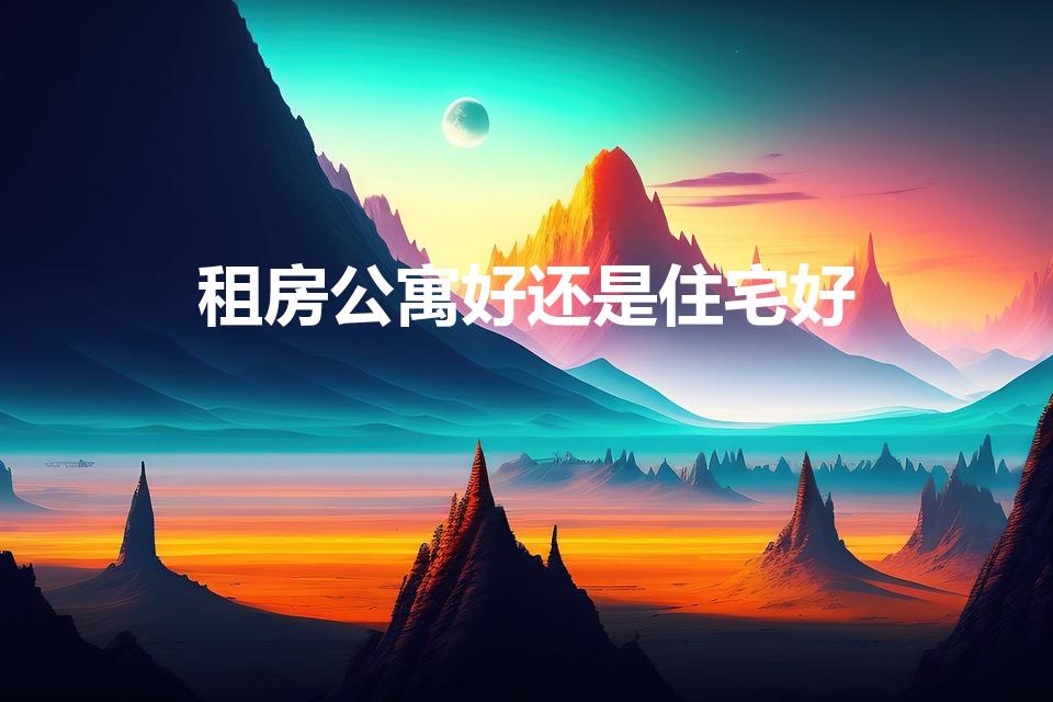 租房公寓好还是住宅好（租公寓好还是租住宅好）