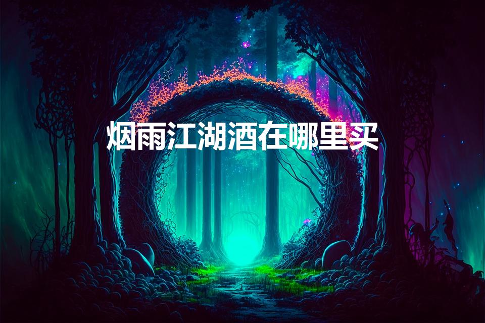 烟雨江湖酒在哪里买（烟雨江湖曲酒哪里买）