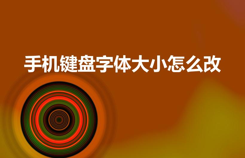 手机键盘字体大小怎么改（手机字体大小如何调节）