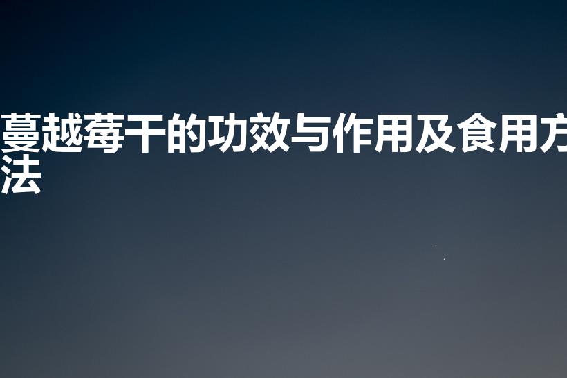 蔓越莓干的功效与作用及食用方法（蔓越莓干的功效与作用）