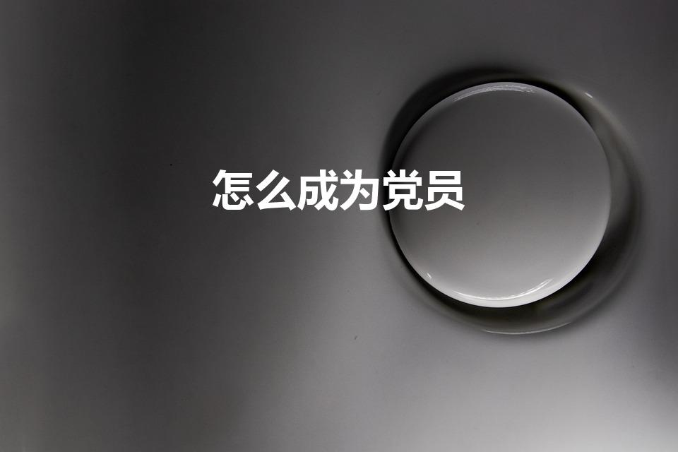 怎么成为党员（如何成为党员）
