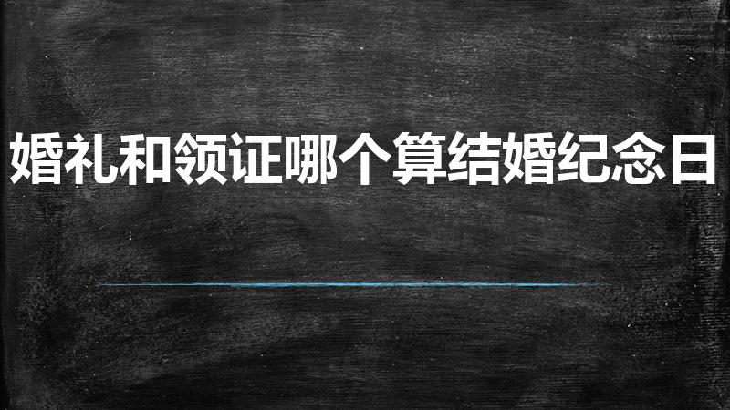 婚礼和领证哪个算结婚纪念日（结婚纪念日是算领证还是婚礼）