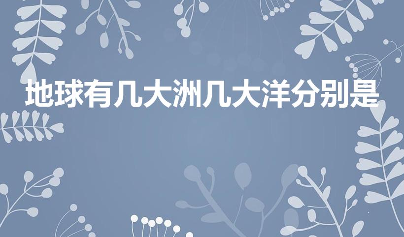 地球有几大洲几大洋分别是（地球上有几大洲几大洋）