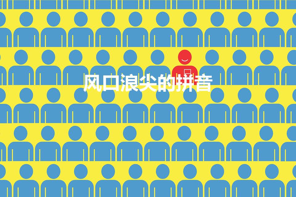 风口浪尖的拼音（风口浪尖的意思）