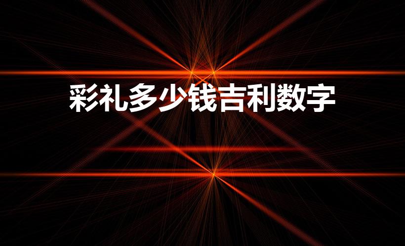 彩礼多少钱吉利数字（订婚彩礼给多少合适）