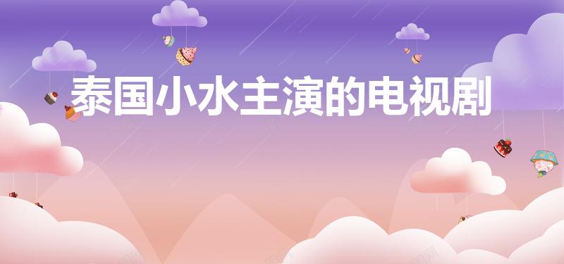 泰国小水主演的电视剧（小水演的泰剧有哪些）