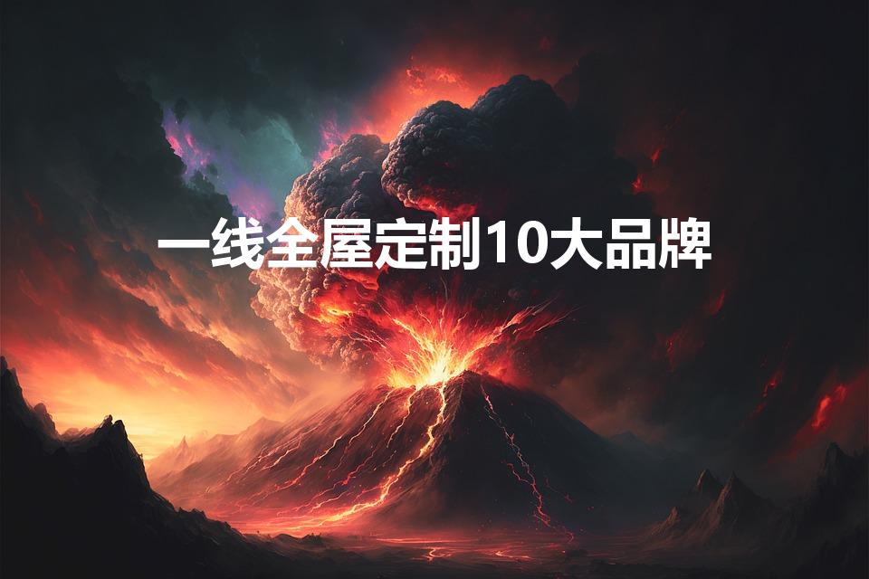 一线全屋定制10大品牌（全屋定制家具十大一线品牌有哪些）