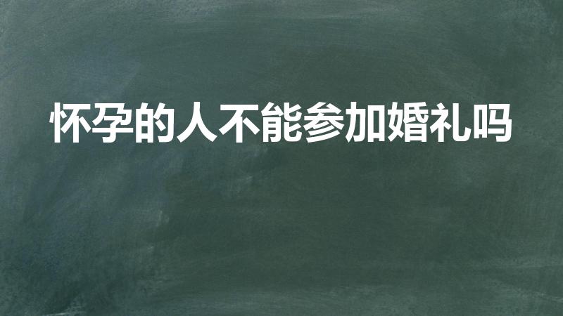 怀孕的人不能参加婚礼吗（怀孕人可以参加婚礼吗）
