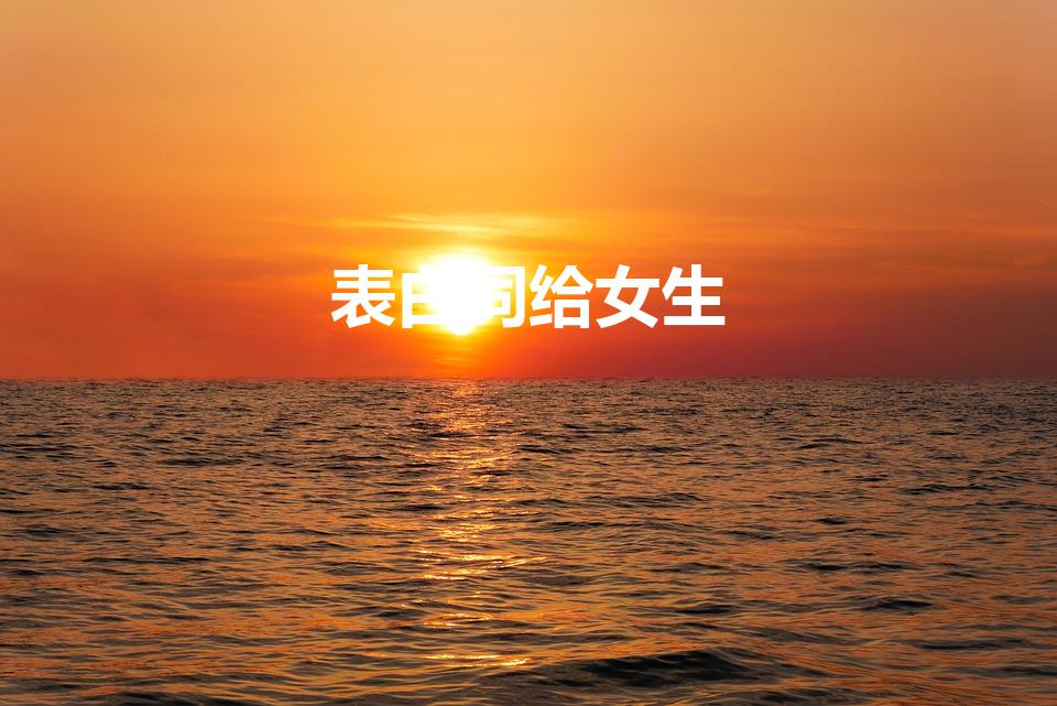 表白词给女生（向女生表白的表白词）