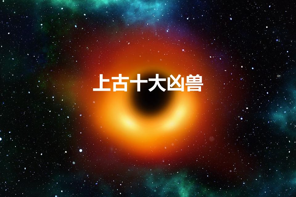 上古十大凶兽（上古十大凶兽有哪些求介绍）