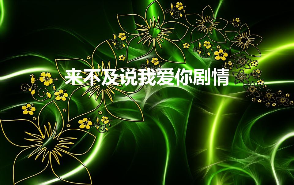 来不及说我爱你剧情（来不及说我爱你剧情分集介绍）